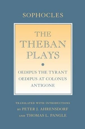 The Theban Plays: oedipus the Tyrant; oedipus at Colonus; antigone by Sophocles, Peter J. Ahrensdorf, Thomas L. Pangle