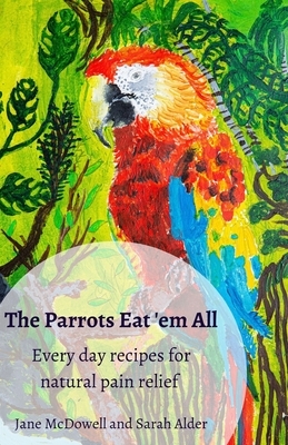 The Parrots Eat 'em All: Every day recipes for natural pain relief by Jane McDowell, Sarah Alder