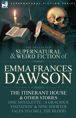 The Collected Supernatural and Weird Fiction of Emma Frances Dawson: The Itinerant House and Other Stories-One Novelette: 'a Gracious Visitation' and by Emma Frances Dawson