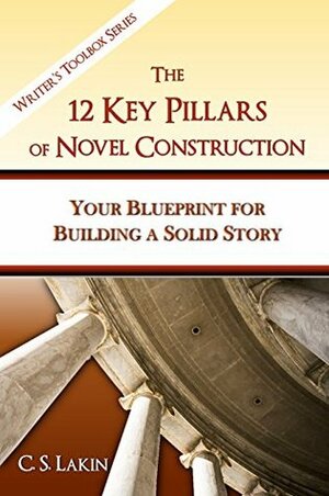 The 12 Key Pillars of Novel Construction: Your Blueprint for Building a Strong Story by C.S. Lakin