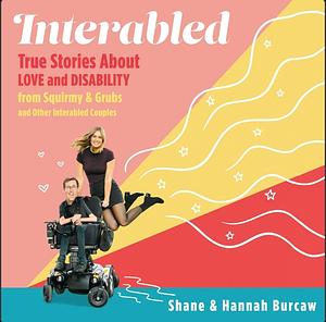 Interabled: True Stories About Love and Disability from Squirmy and Grubs and Other Interabled Couples by Shane Burcaw, Hannah Burcaw