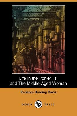 Life in the Iron-Mills, and the Middle-Aged Woman (Dodo Press) by Rebecca Harding Davis