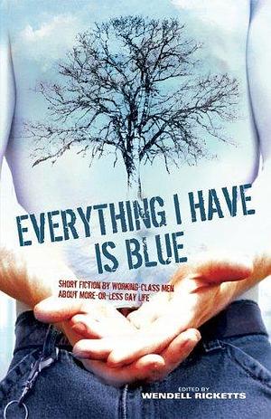 Everything I Have Is Blue: Short Fiction by Working-Class Men About More-or-Less Gay Life by Wendell Ricketts, Wendell Ricketts