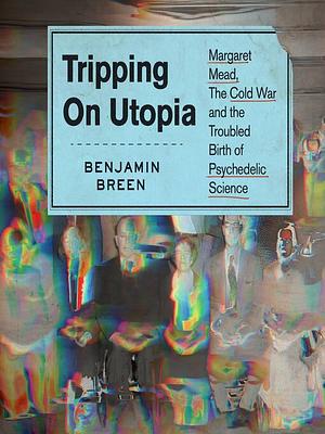 Tripping on Utopia: Margaret Mead, the Cold War, and the Troubled Birth of Psychedelic Science by Benjamin Breen