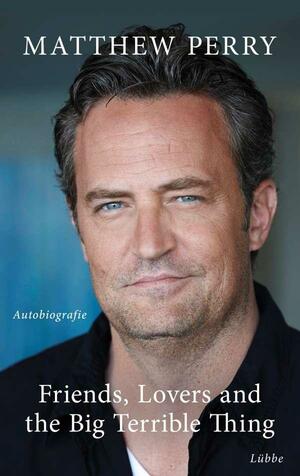 Friends, Lovers and the Big Terrible Thing: Die Autobiografie des FRIENDS-Stars - Deutsche Ausgabe by Matthew Perry