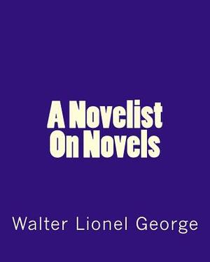 A Novelist On Novels by Walter Lionel George