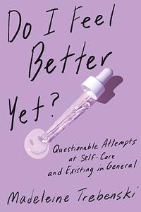 Do I Feel Better Yet?: Questionable Attempts at Self-Care and Existing in General by Madeleine Trebenski