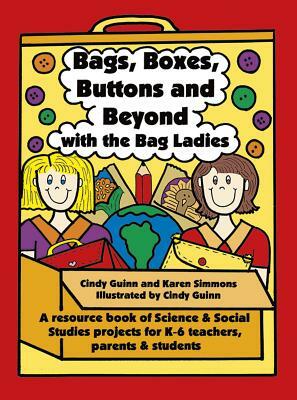 Bags, Boxes, Buttons, and Beyond with the Bag Ladies: A Resource Book of Science and Social Studies Projects for K-6 Teachers, Parents, and Students by Cindy Guinn, Karen Simmons