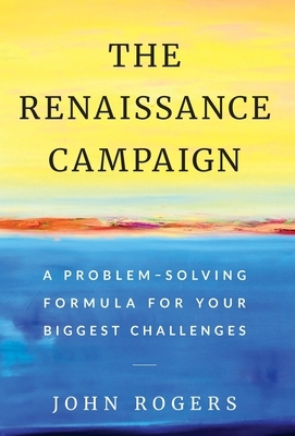 The Renaissance Campaign: A Problem-Solving Formula for Your Biggest Challenges by John Rogers