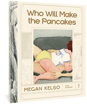 Who Will Make the Pancakes: Five Stories by Megan Kelso