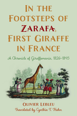 In the Footsteps of Zarafa, First Giraffe in France: A Chronicle of Giraffomania, 1826-1845 by Olivier Lebleu