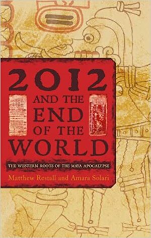 2012 and the End of the World: The Western Roots of the Maya Apocalypse by Matthew Restall