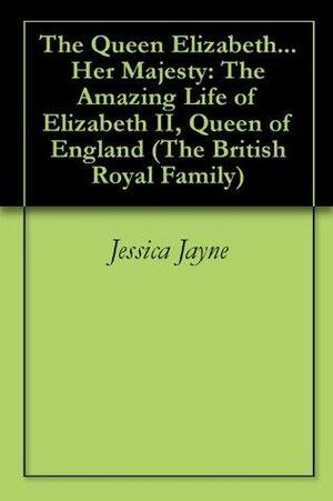 The Queen Elizabeth...Her Majesty: The Amazing Life of Elizabeth II, Queen of England by Jessica Jayne