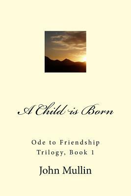 A Child is Born: Ode to Friendship Trilogy, Book 1 by John Mullin