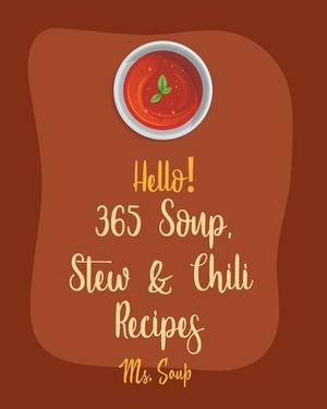 Hello! 365 Soup, Stew & Chili Recipes: Best Soup, Stew & Chili Cookbook Ever For Beginners [Soup Dumpling Cookbook, Vegetarian Chili Cookbook, Mexican by Soup