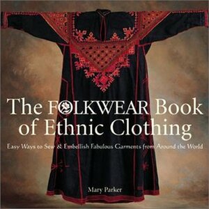 The Folkwear Book of Ethnic Clothing: Easy Ways to SewEmbellish Fabulous Garments from Around the World by Mary Parker