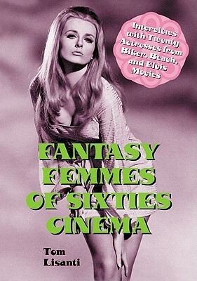 Fantasy Femmes of Sixties Cinema: Interviews with 20 Actresses from Biker, Beach, and Elvis Movies by Tom Lisanti