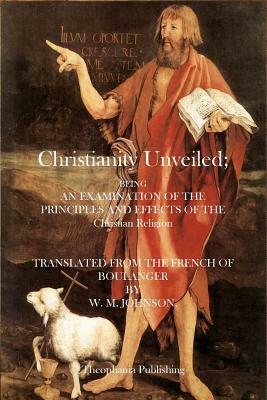 Christianity Unveiled: Being and Examination of the Principles and Effects of the Christian Religion by W. M. Johnson