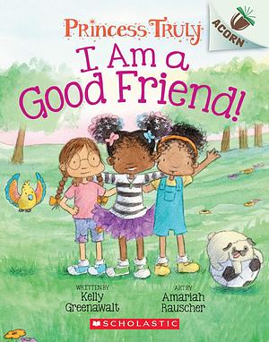 I Am a Good Friend!: An Acorn Book (Princess Truly #4), Volume 4 by Kelly Greenawalt