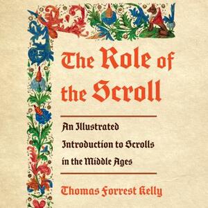 The Role of the Scroll: An Illustrated Introduction to Scrolls in the Middle Ages by Thomas Forrest Kelly