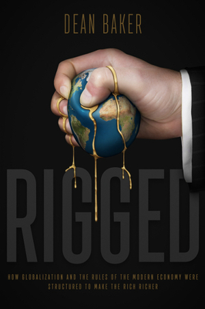 Rigged: How Globalization and the Rules of the Modern Economy Were Structured to Make the Rich Richer by Dean Baker