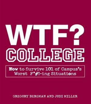 WTF? College: How to Survive 101 of Campus's Worst F*#!-ing Situations by Gregory Bergman, Jodi Miller