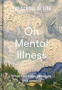 The School of Life: on Mental Illness: What Can Calm, Reassure and Console by The School of Life
