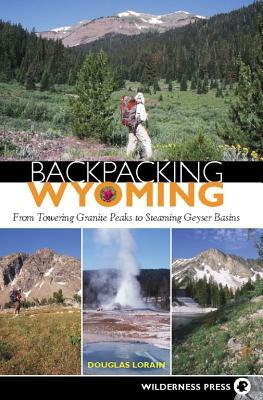 Backpacking Wyoming: From Towering Granite Peaks to Steaming Geyser Basins by Douglas Lorain