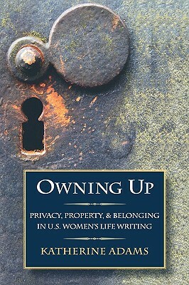 Owning Up: Privacy, Property, and Belonging in U.S. Women's Life Writing, 1840-1890 by Katherine Adams