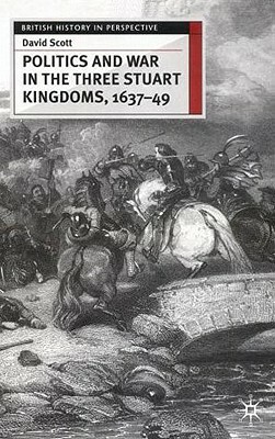 Politics and War in the Three Stuart Kingdoms, 1637-49 by David Scott