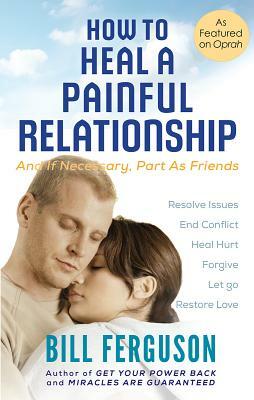 How to Heal a Painful Relationship: And if necessary, part as friends by Bill Ferguson