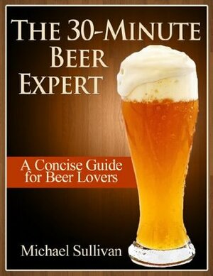 The 30 Minute Beer Expert: A Concise Guide for Beer Lovers by Michael Sullivan