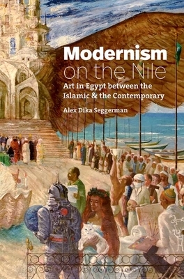 Modernism on the Nile: Art in Egypt Between the Islamic and the Contemporary by Alex Dika Seggerman