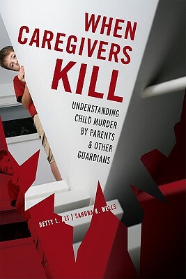 When Caregivers Kill: Understanding Child Murder by Parents and Other Guardians by Sandra K. Wells, Betty L. Alt