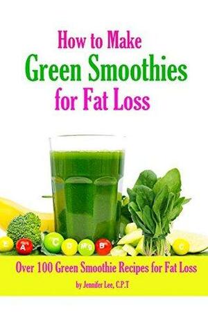 How to Make Green Smoothies for Fat Loss: 100 Green Smoothie Recipes to Help You Lose Fat by Jennifer Lee