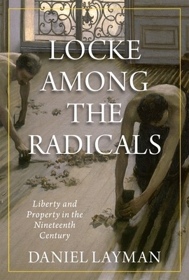Locke Among the Radicals: Liberty and Property in the Nineteenth Century by Daniel Layman