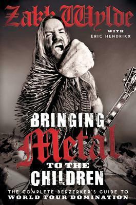 Bringing Metal to the Children: The Complete Berserker's Guide to World Tour Domination by Zakk Wylde, Eric Hendrikx