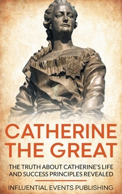 Catherine the Great: The Truth about Catherine's Life and Success Principles Revealed by Publishing Influential Events