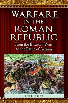 Warfare in the Roman Republic: From the Etruscan Wars to the Battle of Actium by Lee L. Brice