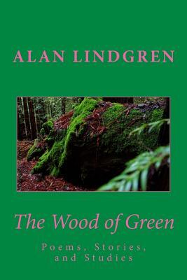 The Wood of Green: Poems, Stories, and Studies by Alan Lindgren