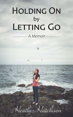 Holding On by Letting Go by Heather Hutchison