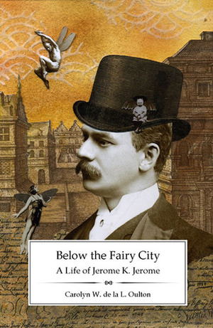 Below the Fairy City: A Life of Jerome K. Jerome by Carolyn W. de la L. Oulton