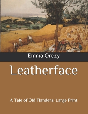 Leatherface: A Tale of Old Flanders: Large Print by Emma Orczy