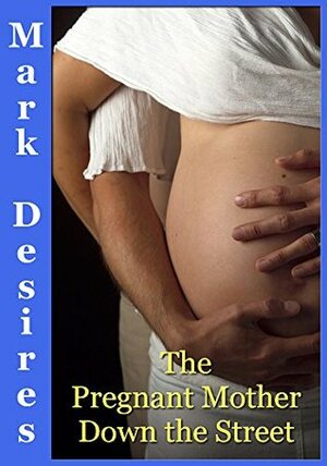 The Pregnant Mother Down The Street: A Pregnancy, MILF, Cougar Erotic Romance by Mark Desires