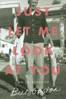 Just Let Me Look at You: On Fatherhood by Bill Gaston