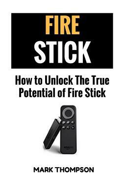 Fire Stick: How To Unlock The True Potential Of Your Fire Stick by Mark Thompson