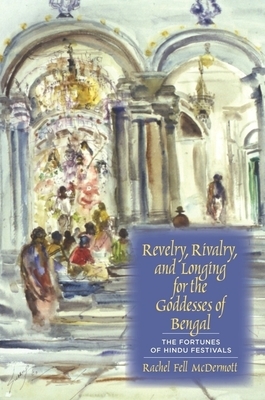 Revelry, Rivalry, and Longing for the Goddesses of Bengal: The Fortunes of Hindu Festivals by Rachel Fell McDermott