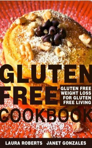 Gluten Free Cookbook: Gluten Free Weight Loss for Gluten Free Living by Laura Roberts, Janet Gonzales