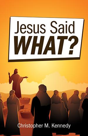 Jesus Said What? by Christopher M. Kennedy, Christopher M. Kennedy