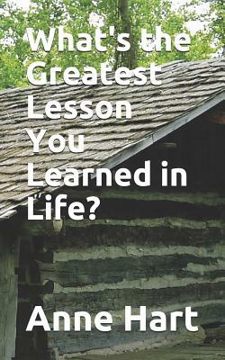 What's the Greatest Lesson You Learned in Life? by Anne Hart